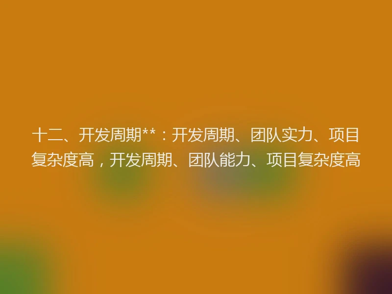 十二、开发周期**：开发周期、团队实力、项目复杂度高，开发周期、团队能力、项目复杂度高