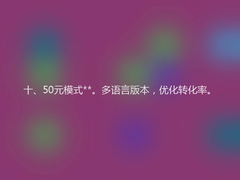 十、50元模式**。多语言版本，优化转化率。