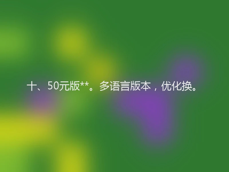 十、50元版**。多语言版本，优化换。