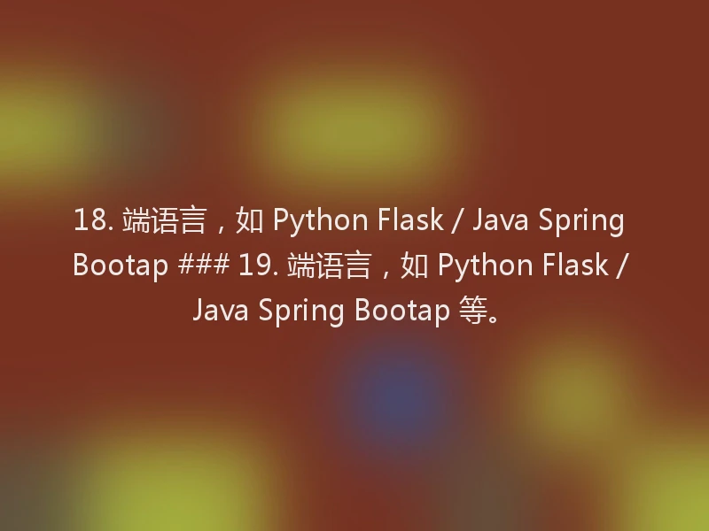 18. 端语言,如 Python Flask / Java Spring Bootap ### 19. 端语言,如 Python Flask / Java Spring Bootap 等。
