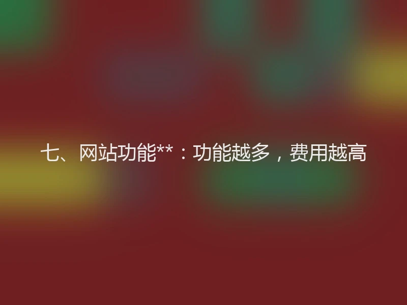 七、网站功能**：功能越多，费用越高
