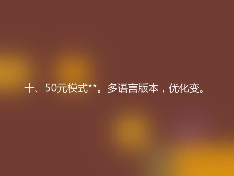 十、50元模式**。多语言版本，优化变。