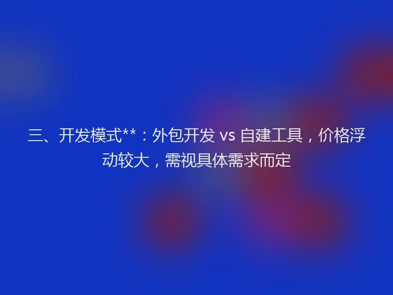 三、开发模式**：外包开发 vs 自建工具，价格浮动较大，需视具体需求而定