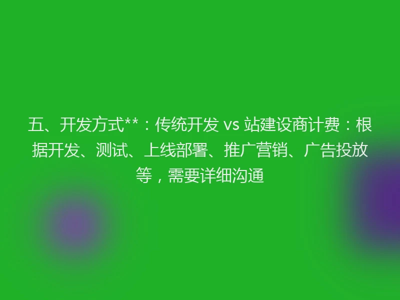 五、开发方式**：传统开发 vs 站建设商计费：根据开发、测试、上线部署、推广营销、广告投放等，需要详细沟通