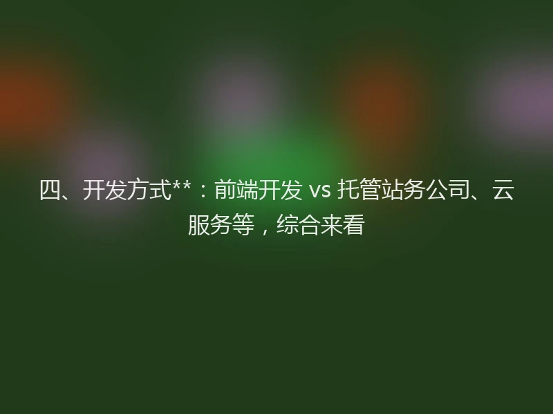 四、开发方式**：前端开发 vs 托管站务公司、云服务等，综合来看