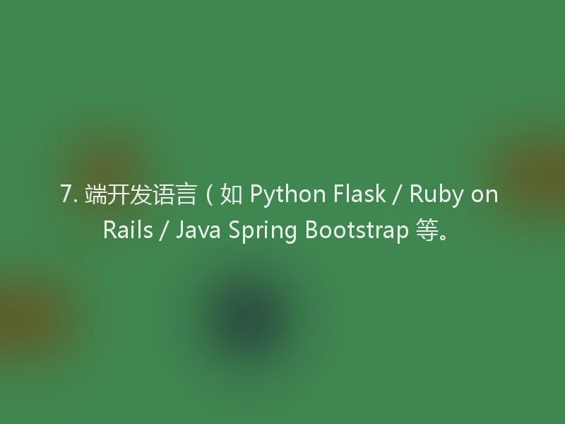 7. 端开发语言(如 Python Flask / Ruby on Rails / Java Spring Bootstrap 等。