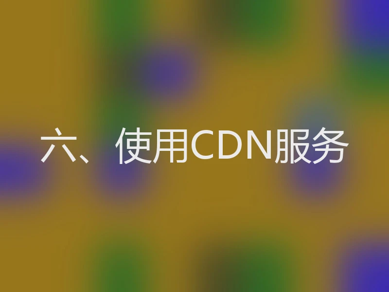 六、使用CDN服务