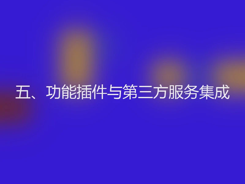 五、功能插件与第三方服务集成