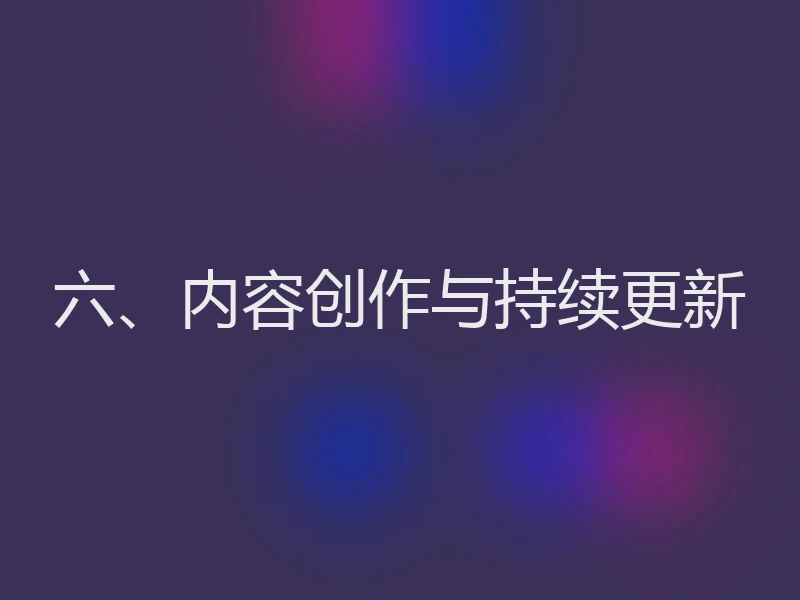 六、内容创作与持续更新