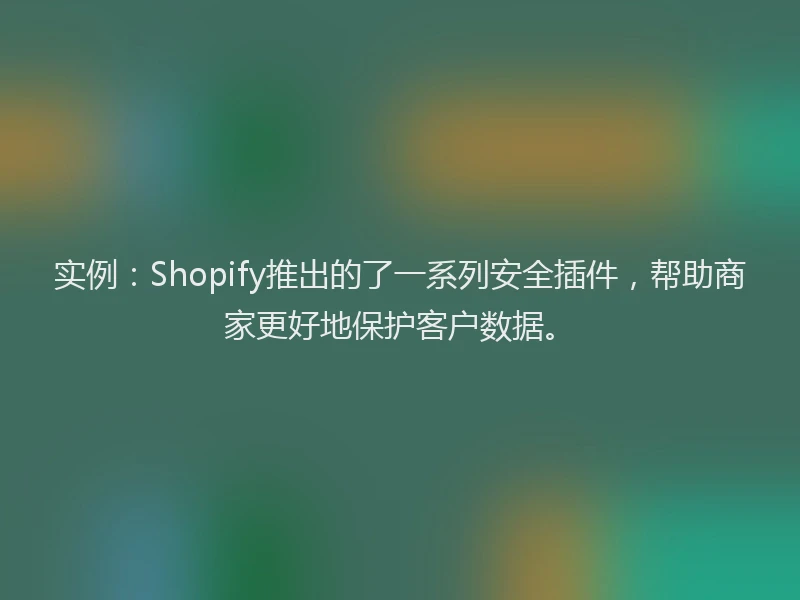 实例：Shopify推出的了一系列安全插件，帮助商家更好地保护客户数据。