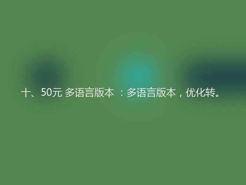 十、50元 多语言版本 ：多语言版本，优化转。