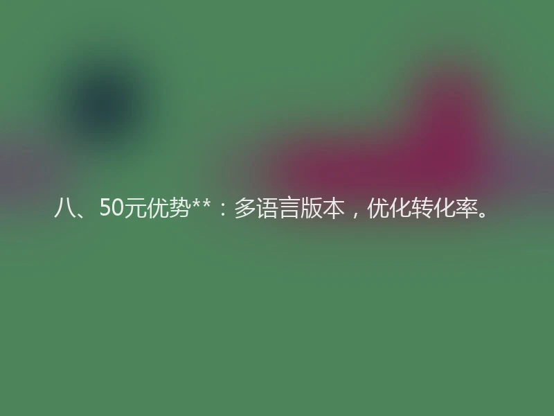 八、50元优势**：多语言版本，优化转化率。