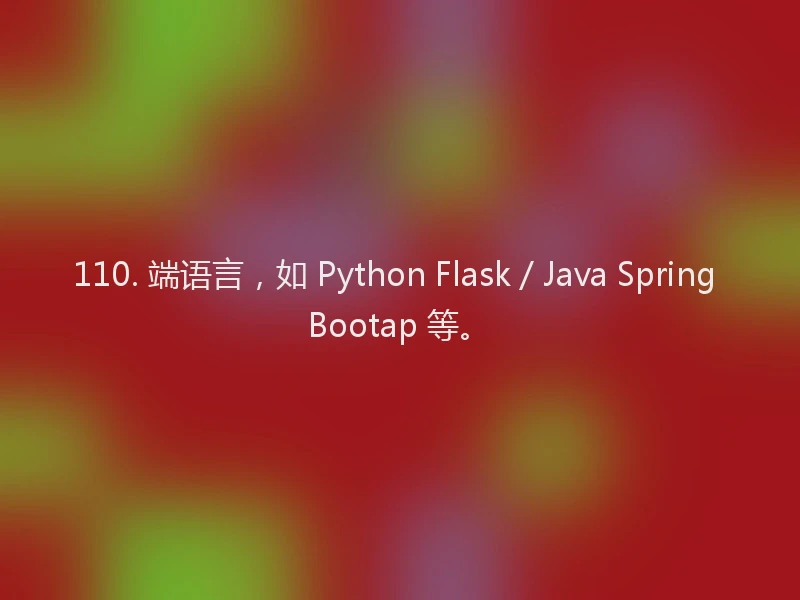 110. 端语言,如 Python Flask / Java Spring Bootap 等。