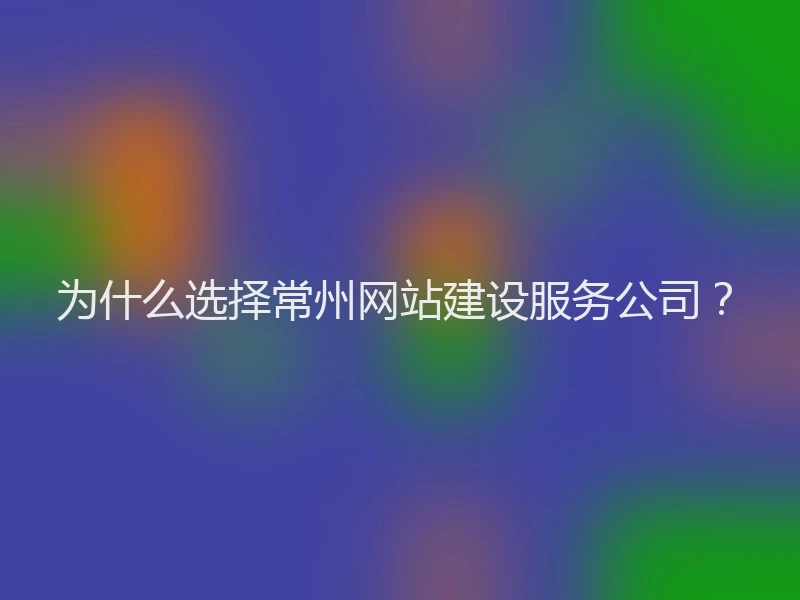 为什么选择常州网站建设服务公司？