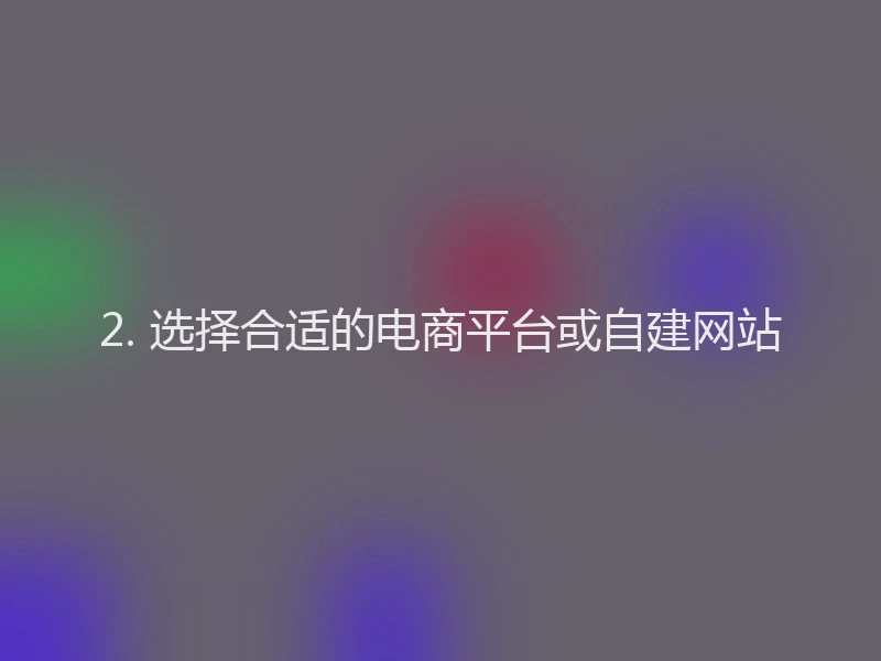2. 选择合适的电商平台或自建网站