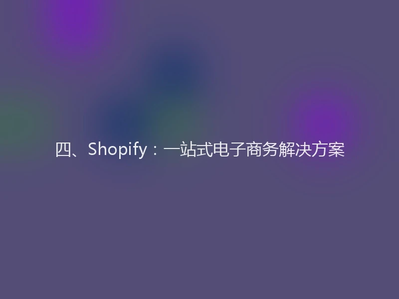 四、Shopify：一站式电子商务解决方案