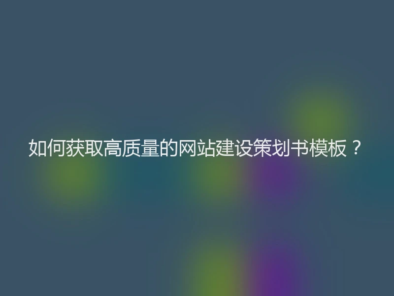 如何获取高质量的网站建设策划书模板？