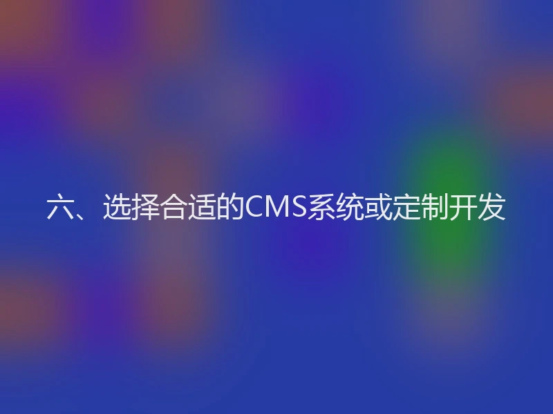 六、选择合适的CMS系统或定制开发