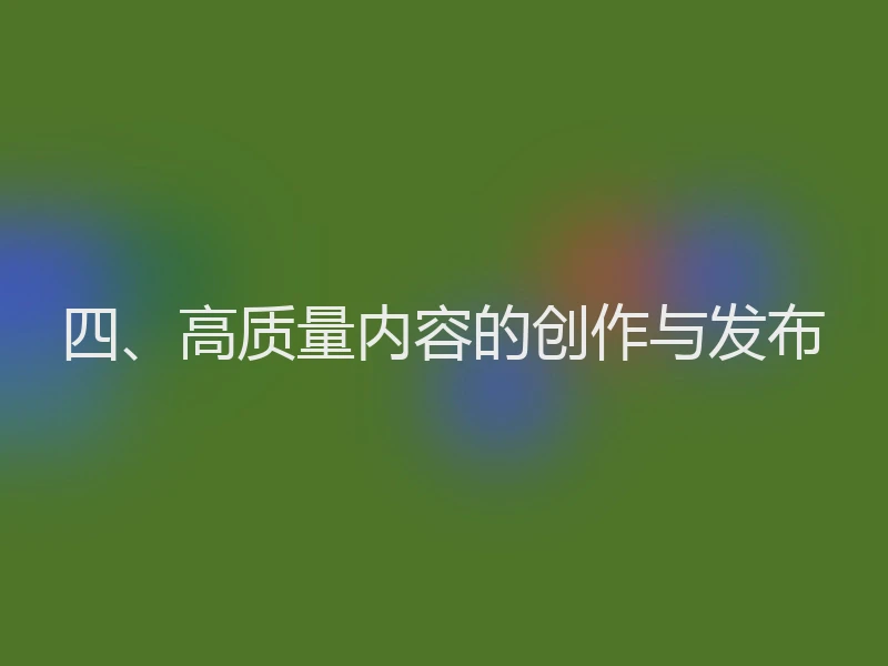 四、高质量内容的创作与发布