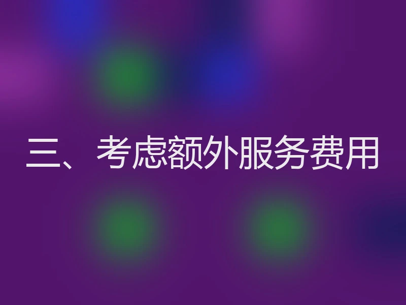 三、考虑额外服务费用