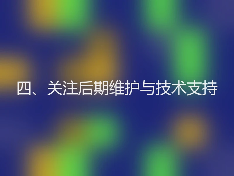 四、关注后期维护与技术支持