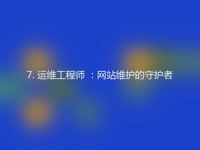 7. 运维工程师 ：网站维护的守护者