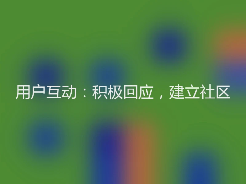 用户互动：积极回应，建立社区