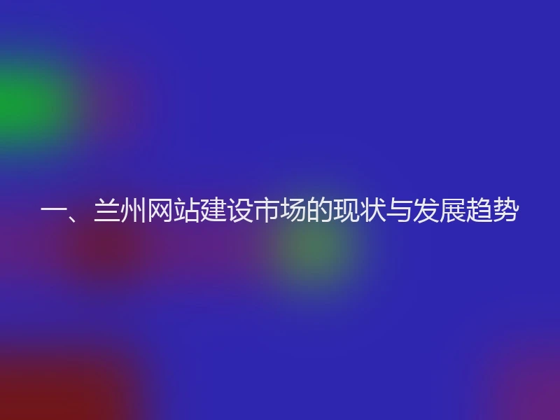 一、兰州网站建设市场的现状与发展趋势