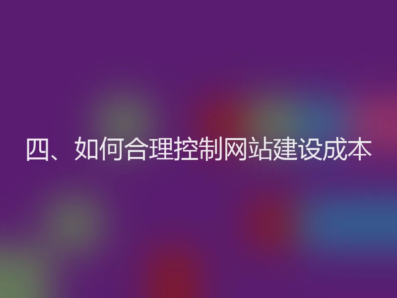 四、如何合理控制网站建设成本