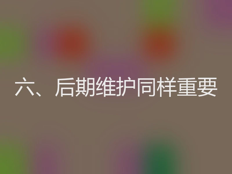 六、后期维护同样重要