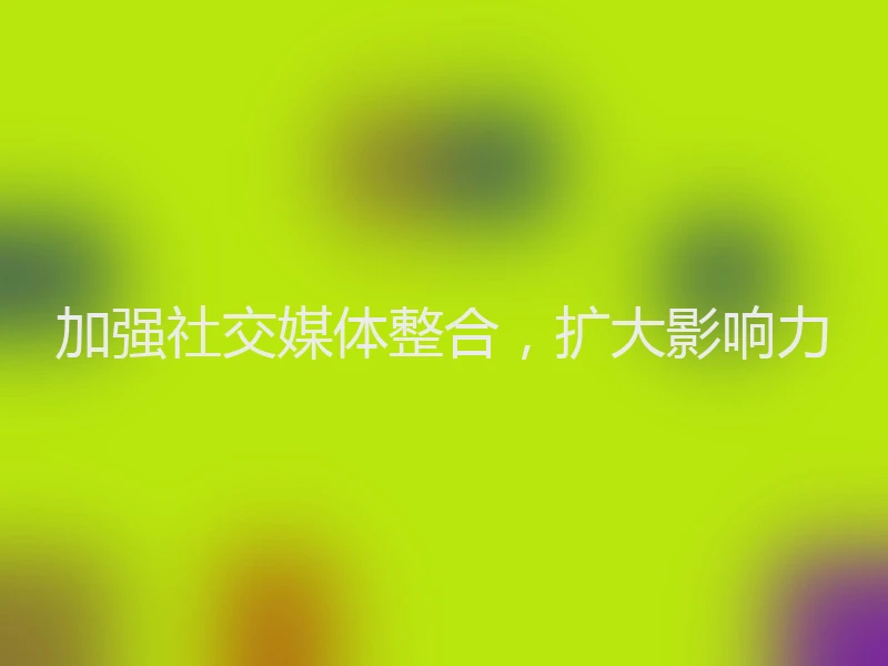 加强社交媒体整合，扩大影响力