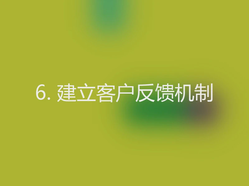 6. 建立客户反馈机制
