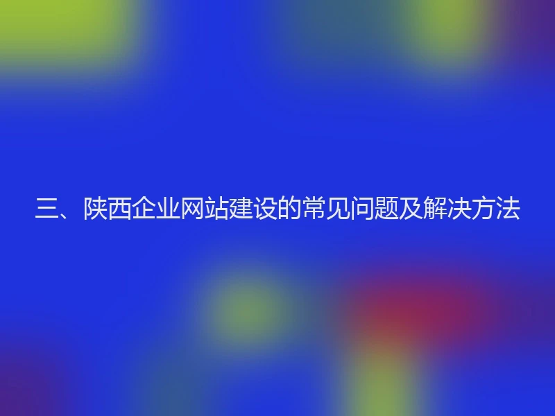 三、陕西企业网站建设的常见问题及解决方法