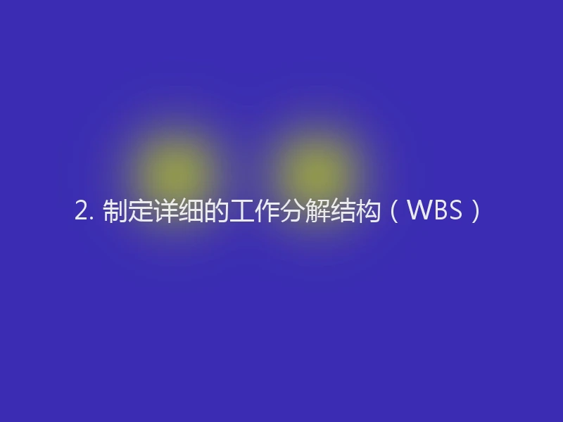 2. 制定详细的工作分解结构（WBS）