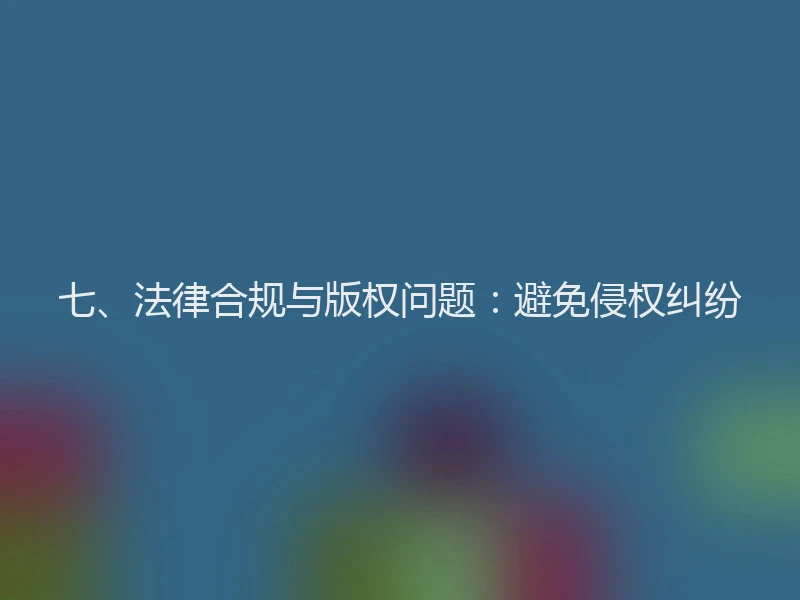 七、法律合规与版权问题：避免侵权纠纷