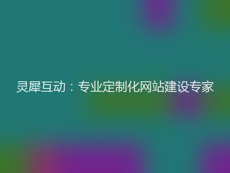 灵犀互动：专业定制化网站建设专家