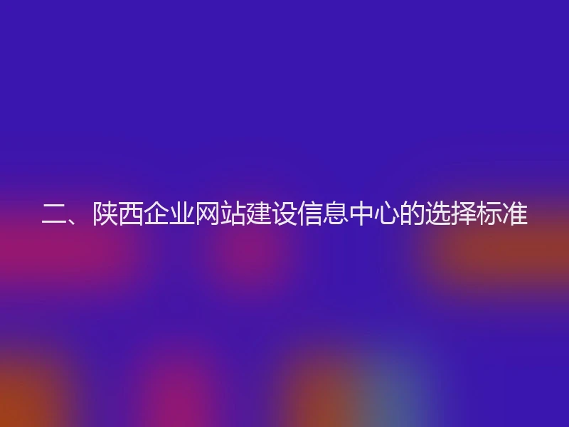 二、陕西企业网站建设信息中心的选择标准
