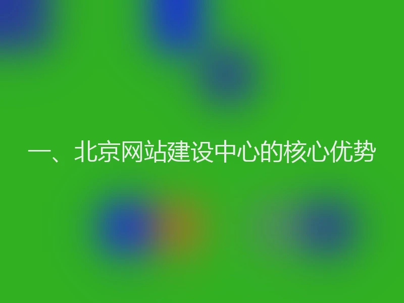 一、北京网站建设中心的核心优势
