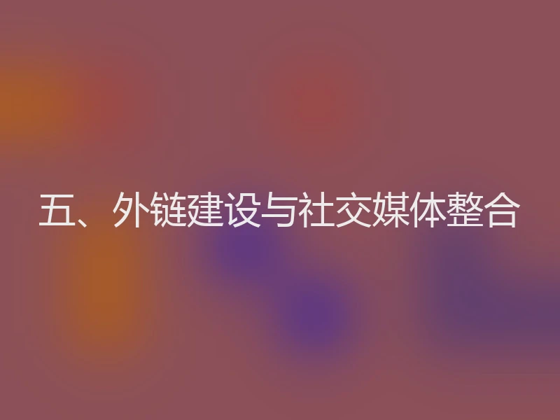 五、外链建设与社交媒体整合