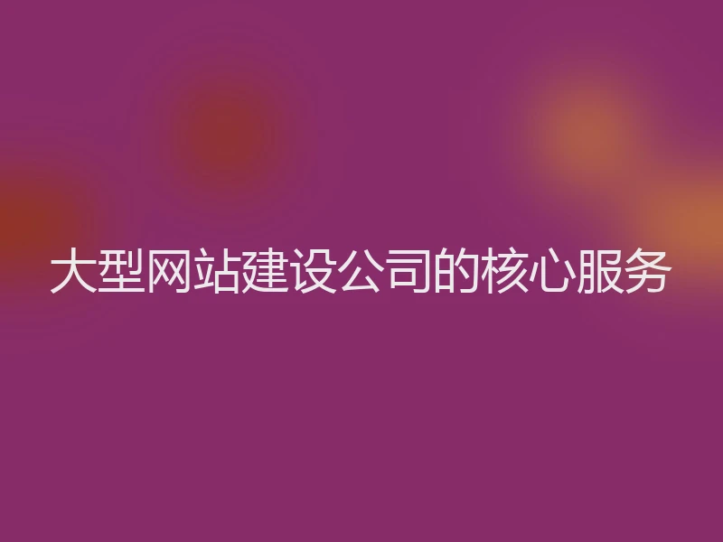 大型网站建设公司的核心服务