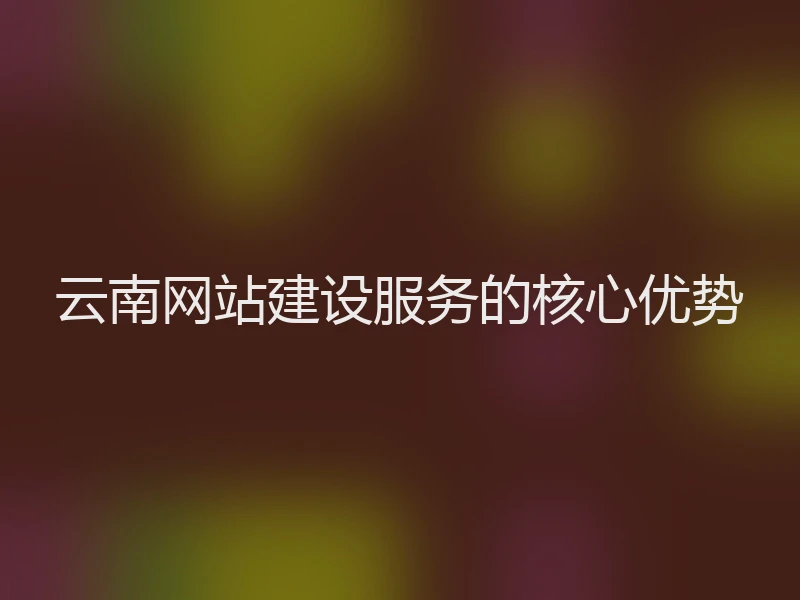 云南网站建设服务的核心优势