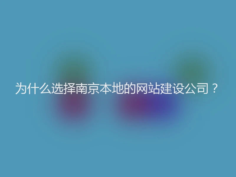 为什么选择南京本地的网站建设公司？