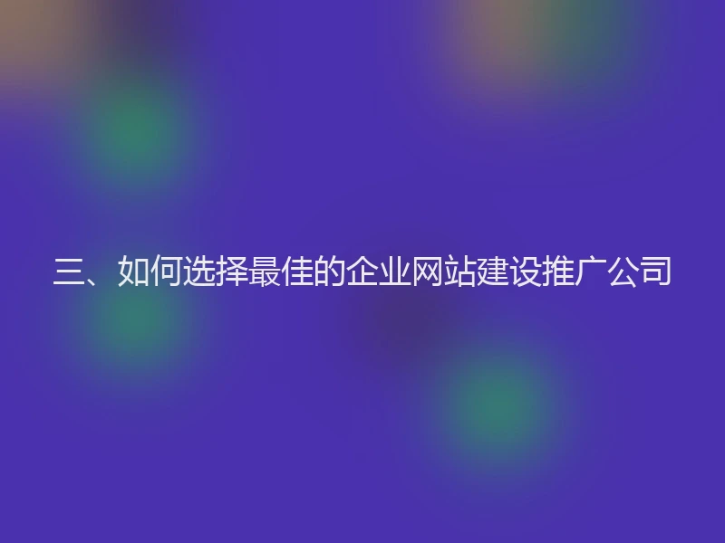 三、如何选择最佳的企业网站建设推广公司