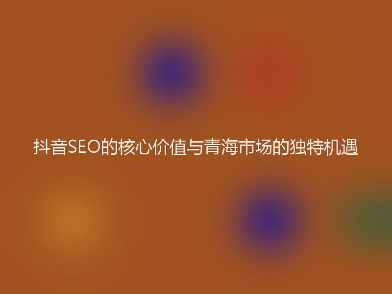 抖音SEO的核心价值与青海市场的独特机遇