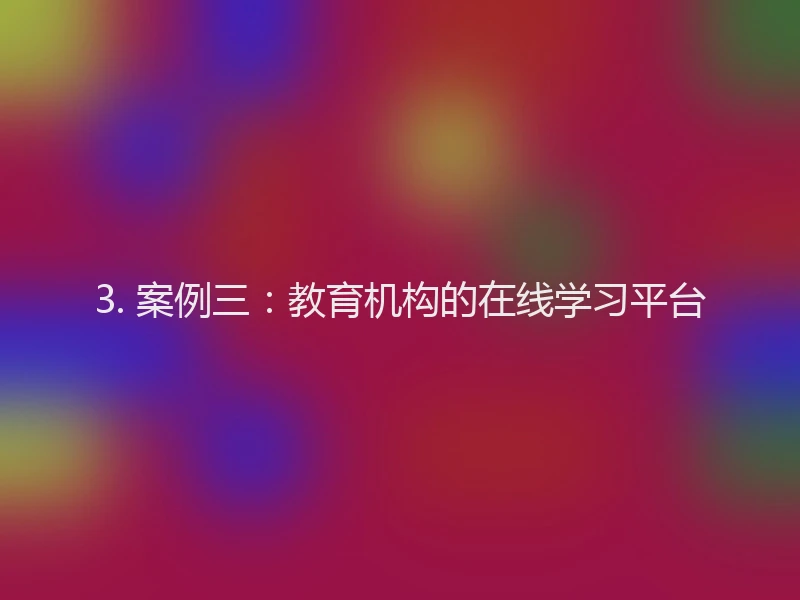 3. 案例三：教育机构的在线学习平台