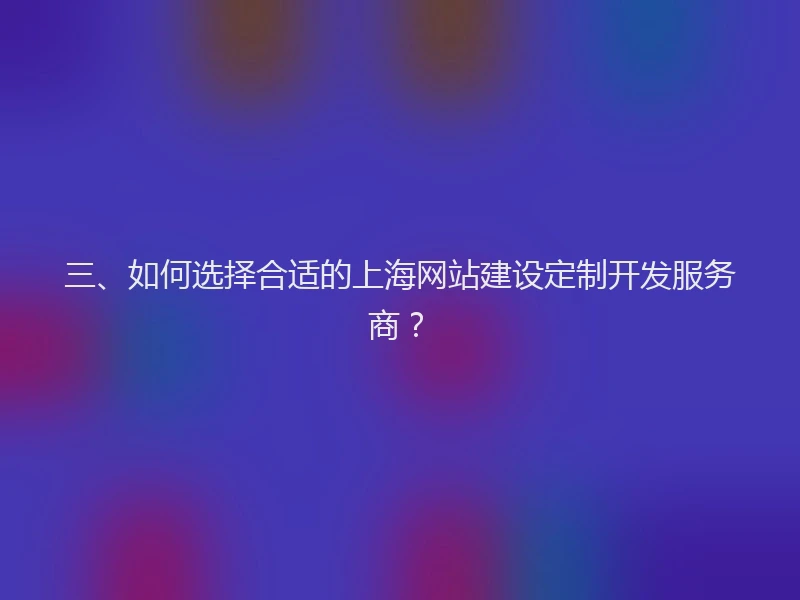 三、如何选择合适的上海网站建设定制开发服务商?