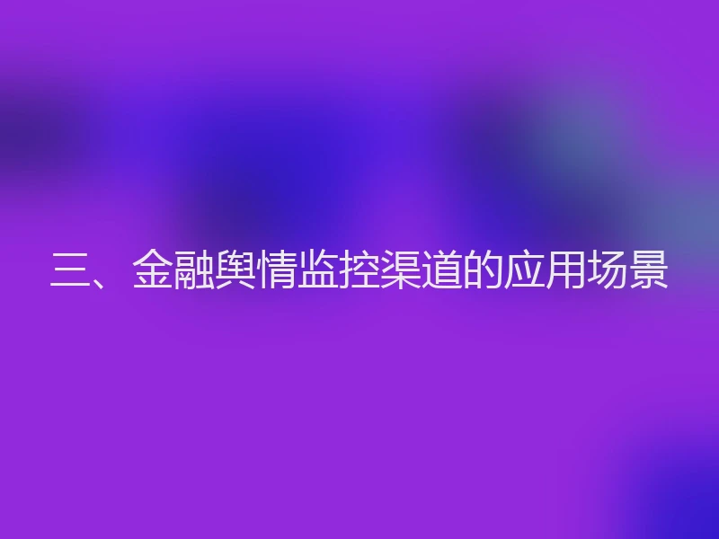 三、金融舆情监控渠道的应用场景