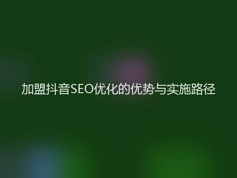 加盟抖音SEO优化的优势与实施路径