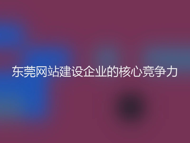 东莞网站建设企业的核心竞争力