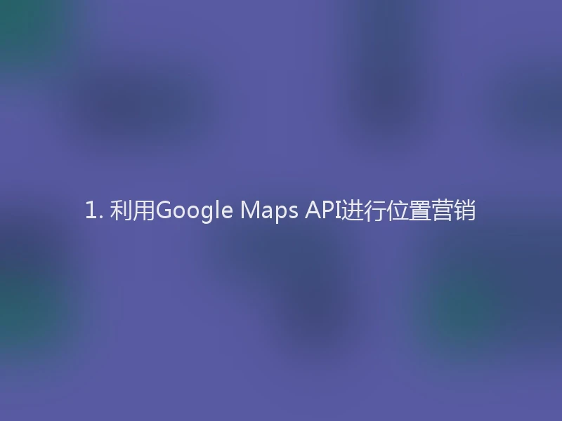 1. 利用Google Maps API进行位置营销